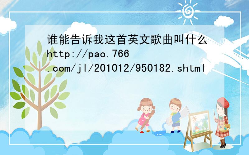 谁能告诉我这首英文歌曲叫什么http://pao.766.com/jl/201012/950182.shtml