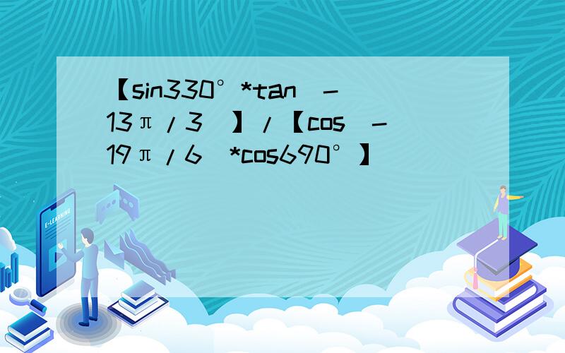 【sin330°*tan(-13π/3)】/【cos(-19π/6)*cos690°】