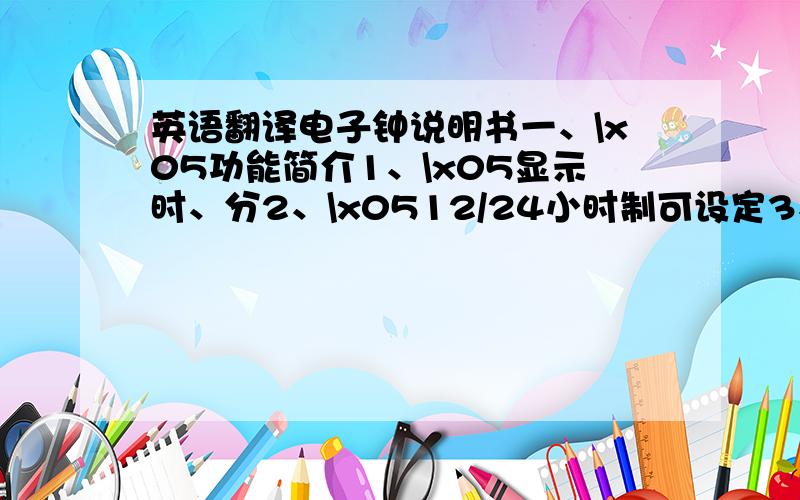 英语翻译电子钟说明书一、\x05功能简介1、\x05显示时、分2、\x0512/24小时制可设定3、\x05停电继续走时4、\x05外接电池盒,需配4节5号电池二、操作说明1、（设置/移动）、（上调/12/24小时制）、