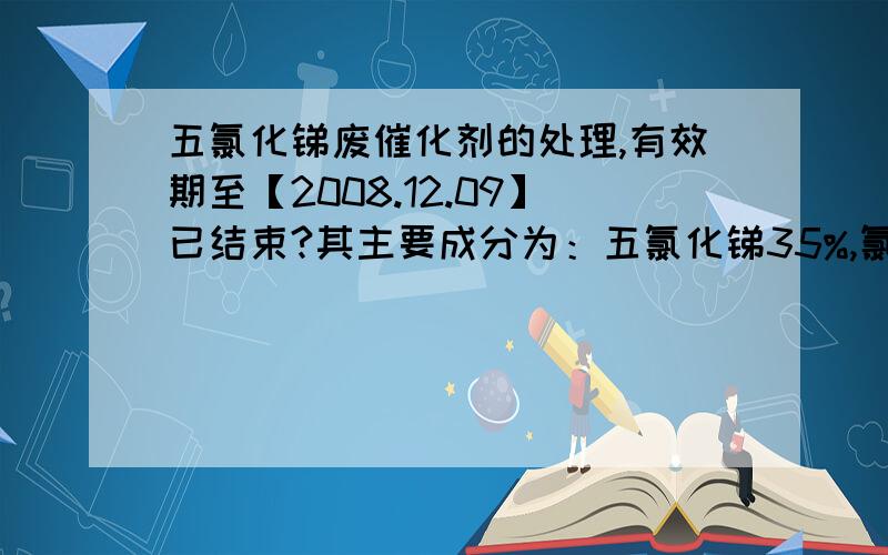 五氯化锑废催化剂的处理,有效期至【2008.12.09】已结束?其主要成分为：五氯化锑35%,氯仿55%,氟化氢5%.该废液在储存时,有氯气、HCL、HF等气体析出.处理产生沉淀可填埋,请教中间处理工艺该如何