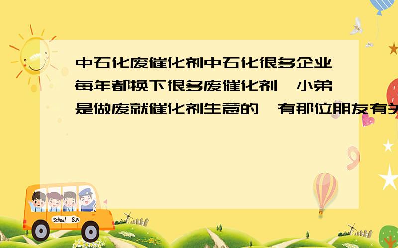 中石化废催化剂中石化很多企业每年都换下很多废催化剂,小弟是做废就催化剂生意的,有那位朋友有关系能帮忙联系以下,合作也可以,请留下电话我与你们联系联系