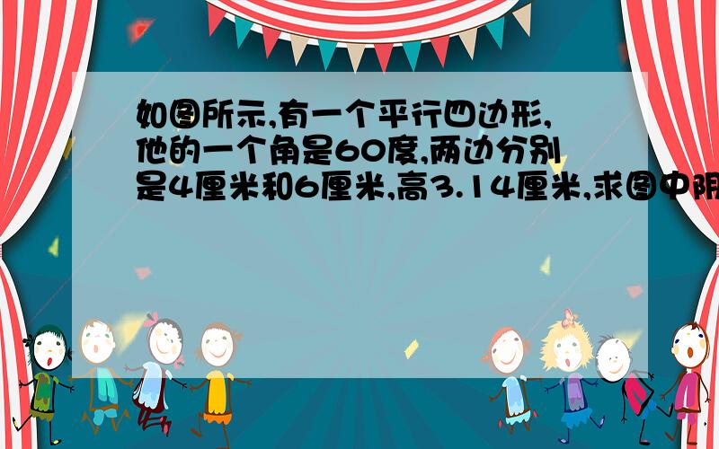 如图所示,有一个平行四边形,他的一个角是60度,两边分别是4厘米和6厘米,高3.14厘米,求图中阴影部分面积