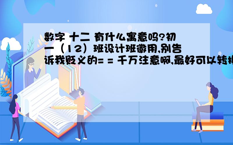 数字 十二 有什么寓意吗?初一（12）班设计班徽用,别告诉我贬义的= = 千万注意啊,最好可以转换成图案什么的~