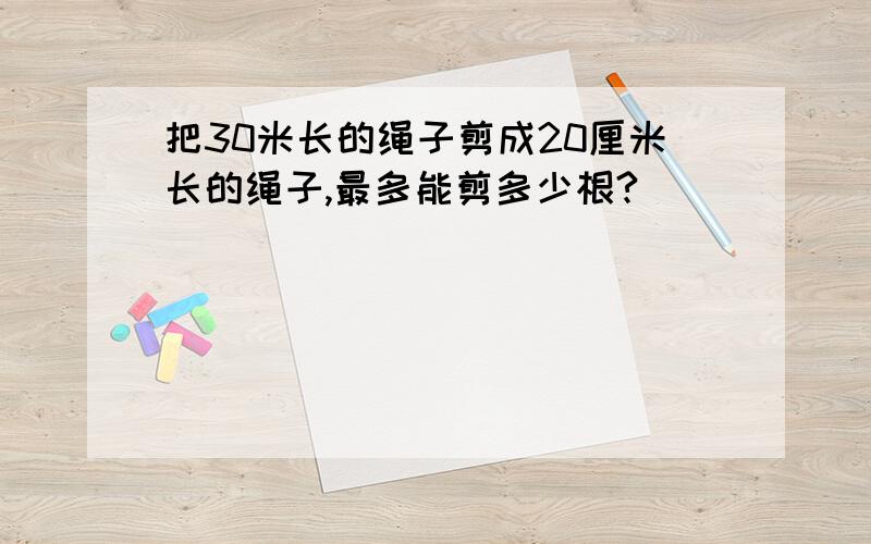 把30米长的绳子剪成20厘米长的绳子,最多能剪多少根?