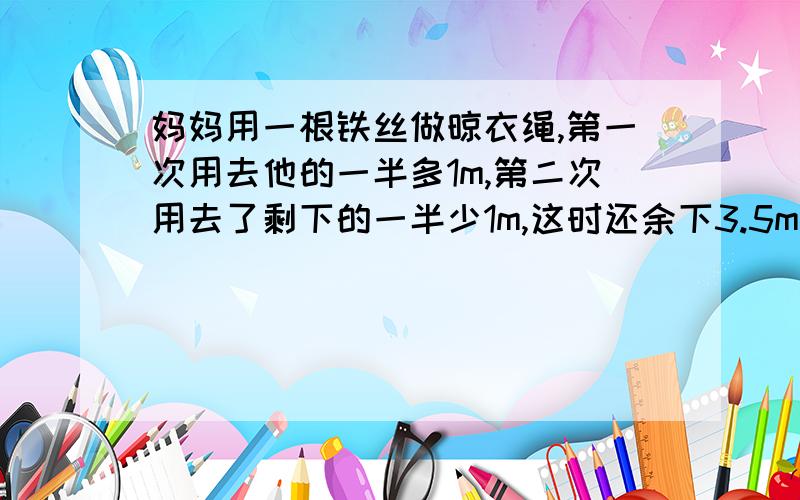 妈妈用一根铁丝做晾衣绳,第一次用去他的一半多1m,第二次用去了剩下的一半少1m,这时还余下3.5m,求铁丝原长多少?