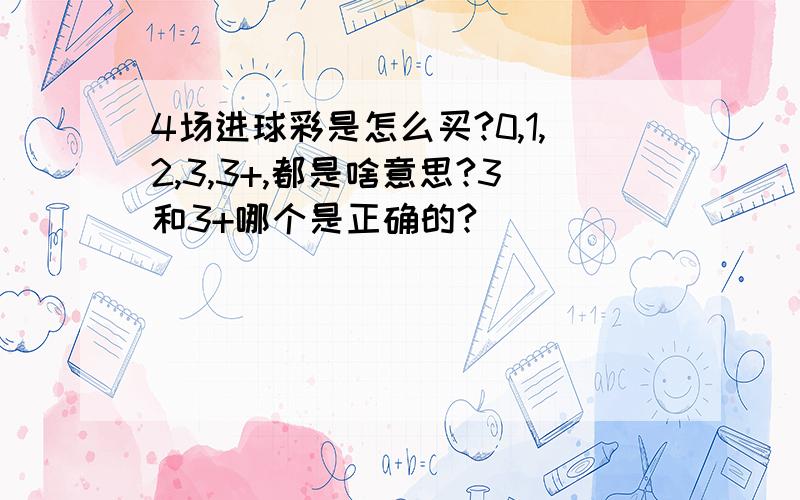 4场进球彩是怎么买?0,1,2,3,3+,都是啥意思?3和3+哪个是正确的?