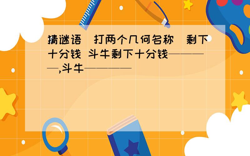 猜谜语（打两个几何名称）剩下十分钱 斗牛剩下十分钱————,斗牛————