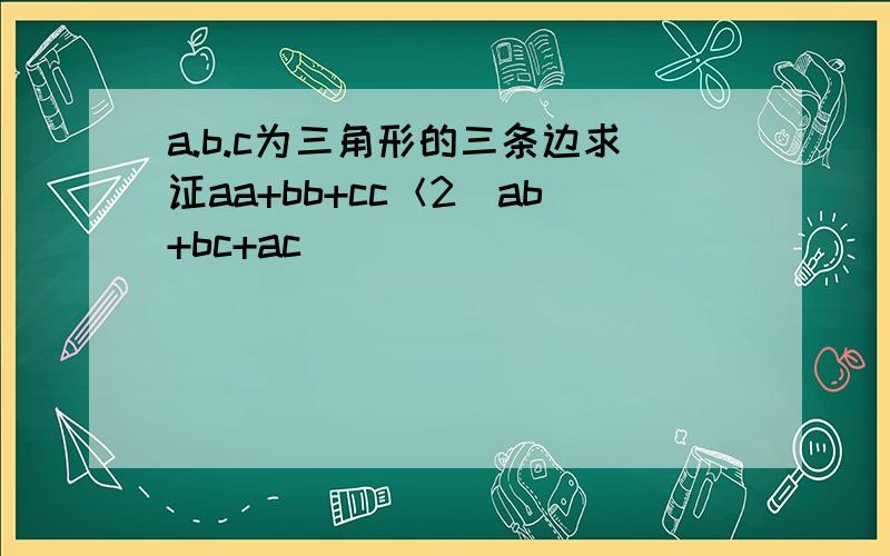 a.b.c为三角形的三条边求证aa+bb+cc＜2(ab+bc+ac)