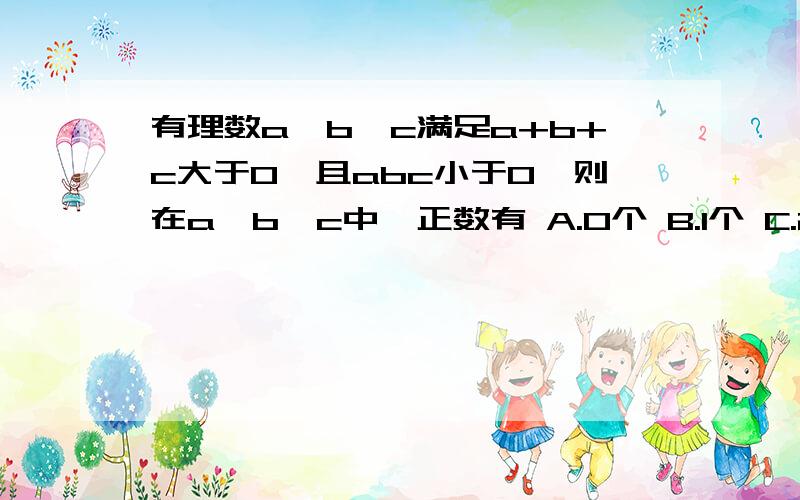 有理数a,b,c满足a+b+c大于0,且abc小于0,则在a,b,c中,正数有 A.0个 B.1个 C.2个 D.3个