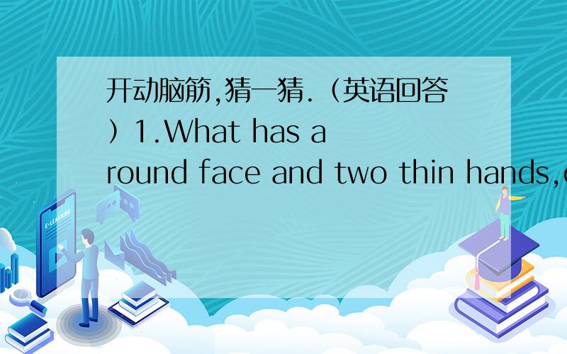 开动脑筋,猜一猜.（英语回答）1.What has a round face and two thin hands,one hand short,one hand long?2.What is big and bright during the day and we can't see it at night?3.Which letter is a drink?4.I am the tallest animal in world.What am