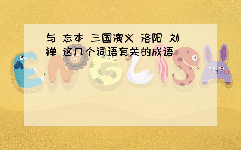 与 忘本 三国演义 洛阳 刘禅 这几个词语有关的成语