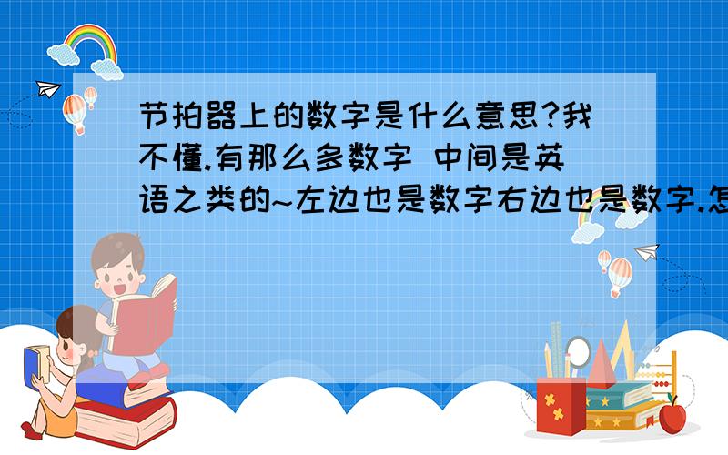 节拍器上的数字是什么意思?我不懂.有那么多数字 中间是英语之类的~左边也是数字右边也是数字.怎么看?什么音符?一分钟多少下?那跟书上的 每个曲谱的 开始的 几分之几有什么关系啊?我在