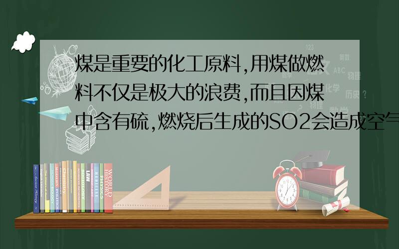 煤是重要的化工原料,用煤做燃料不仅是极大的浪费,而且因煤中含有硫,燃烧后生成的SO2会造成空气污染.某工厂用煤做燃料,每天燃烧韩硫2%的煤4.8×10³kg.①试计算该厂每天排放到空气中的SO