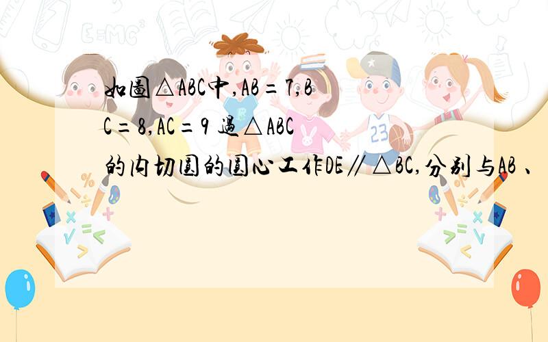 如图△ABC中,AB=7,BC=8,AC=9 过△ABC的内切圆的圆心工作DE∥△BC,分别与AB 、AC相交D、E 求DE的长