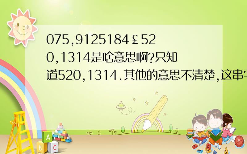 075,9125184￡520,1314是啥意思啊?只知道520,1314.其他的意思不清楚,这串字符针的对我很重要,