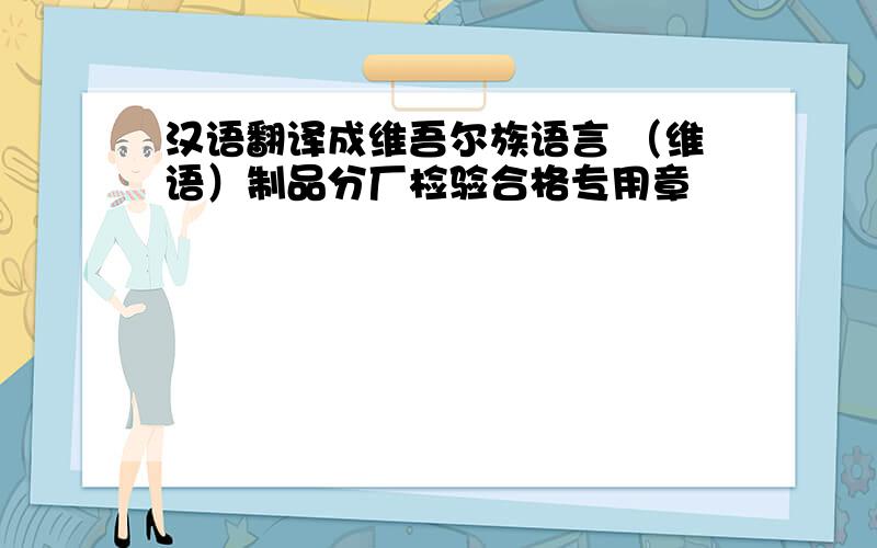 汉语翻译成维吾尔族语言 （维语）制品分厂检验合格专用章