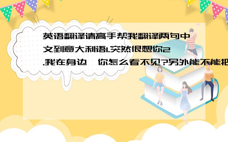 英语翻译请高手帮我翻译两句中文到意大利语1.突然很想你2.我在身边,你怎么看不见?另外能不能把发音也告诉我 =.=