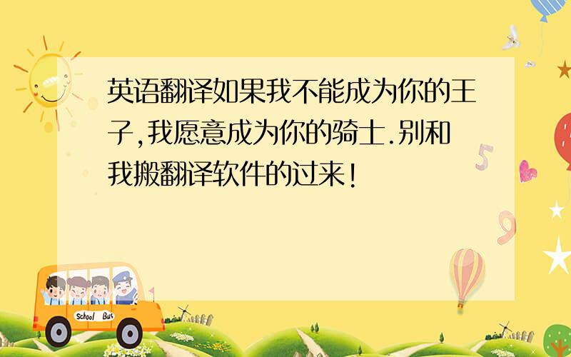 英语翻译如果我不能成为你的王子,我愿意成为你的骑士.别和我搬翻译软件的过来!