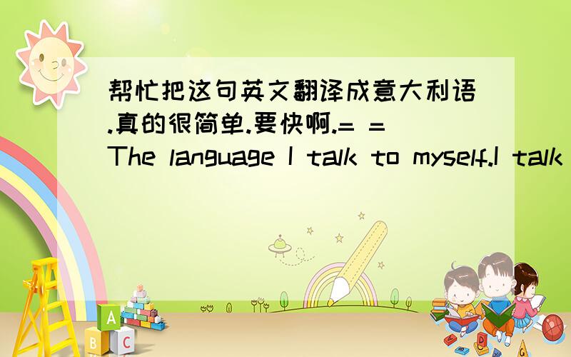 帮忙把这句英文翻译成意大利语.真的很简单.要快啊.= =The language I talk to myself.I talk to the one who I dislike.用自动翻译的免进.动作快的有追加.