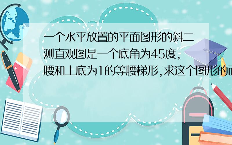 一个水平放置的平面图形的斜二测直观图是一个底角为45度,腰和上底为1的等腰梯形,求这个图形的面积.