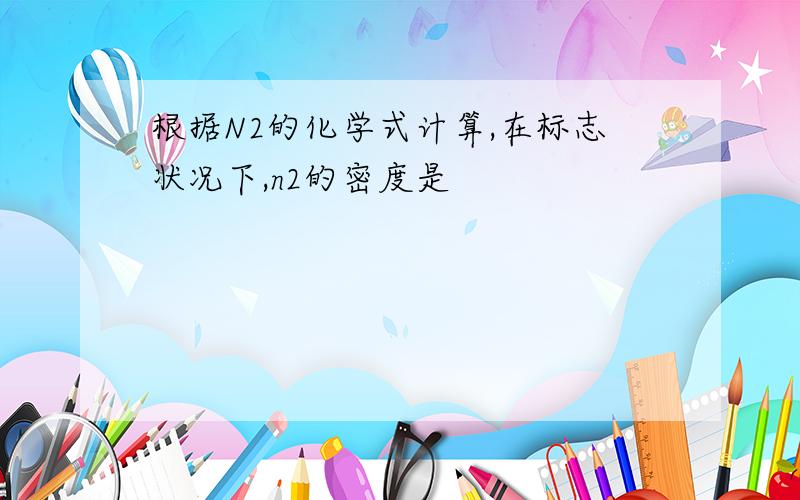 根据N2的化学式计算,在标志状况下,n2的密度是