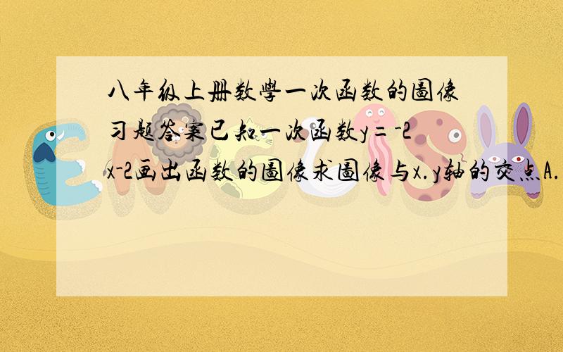 八年级上册数学一次函数的图像习题答案已知一次函数y=-2x-2画出函数的图像求图像与x.y轴的交点A.B的坐标求A.B两点间的距离求△ABC的面积