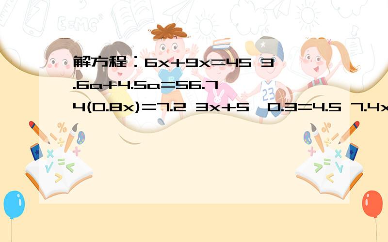 解方程：6x+9x=45 3.6a+4.5a=56.7 4(0.8x)=7.2 3x+5*0.3=4.5 7.4x+12.6x=176 14x-8x=18.6应用题（用方程解）：小红买了15千克葡萄,小明比比小红少花6.4元（小明买了11千克葡萄）两样葡萄的单价一样,每千克葡萄