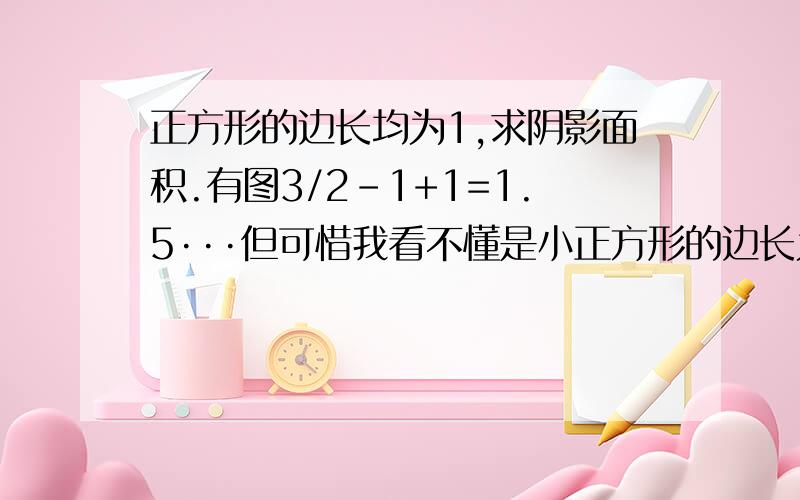 正方形的边长均为1,求阴影面积.有图3/2-1+1=1.5···但可惜我看不懂是小正方形的边长为1···那个告诉我答案为1.5的人也可能是错的哦