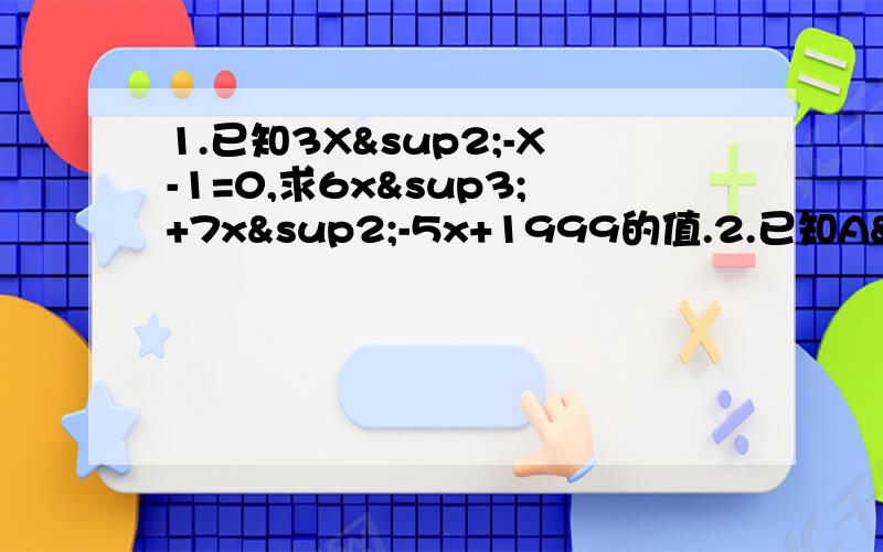 1.已知3X²-X-1=0,求6x³+7x²-5x+1999的值.2.已知A²+2A-2=0,求A³+4A²+2A+6的值.