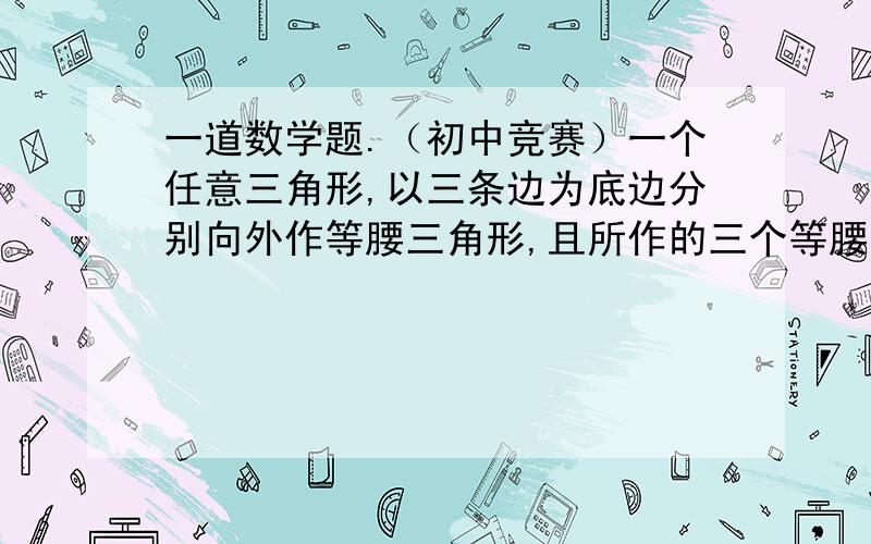 一道数学题.（初中竞赛）一个任意三角形,以三条边为底边分别向外作等腰三角形,且所作的三个等腰三角形相似证明：三个等腰三角形的顶点的连线是一个等边三角形或者只要可以证明b^2+c^2