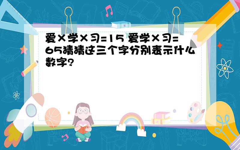 爱×学×习=15 爱学×习=65猜猜这三个字分别表示什么数字?