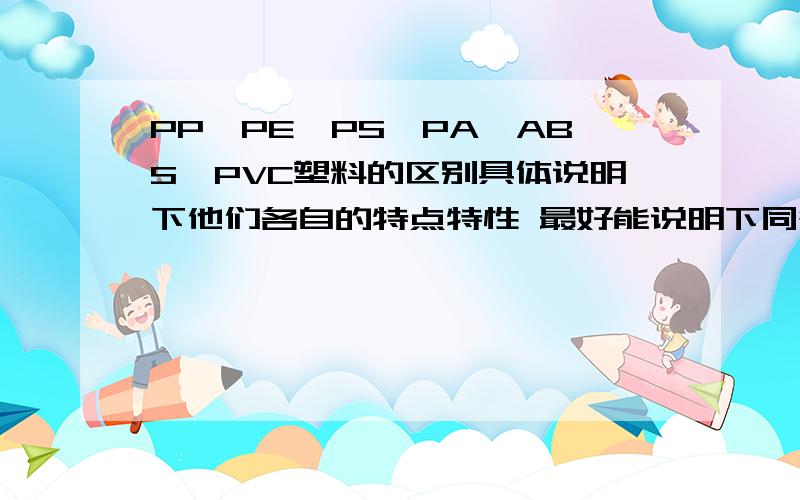 PP,PE,PS,PA,ABS,PVC塑料的区别具体说明下他们各自的特点特性 最好能说明下同等状态下那个最贵那个最便宜