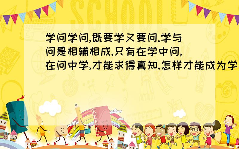 学问学问,既要学又要问.学与问是相辅相成,只有在学中问,在问中学,才能求得真知.怎样才能成为学习主