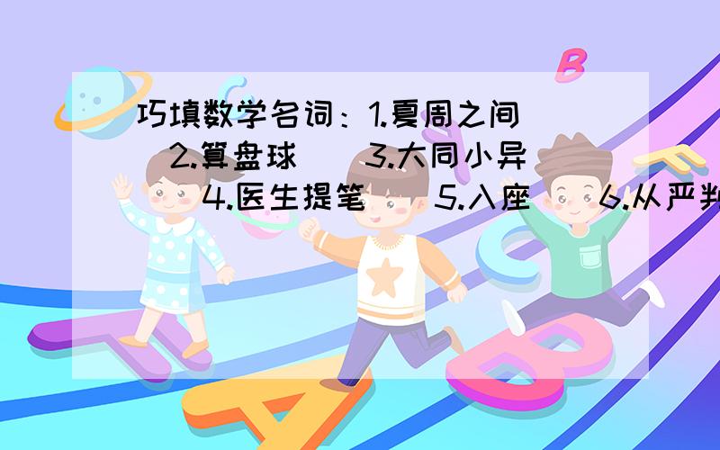 巧填数学名词：1.夏周之间（）2.算盘球（）3.大同小异（）4.医生提笔（）5.入座（）6.从严判（）7.从轻判（）8.天平（）9.下完围棋（）10.我先走了（）11.五角积分（）12.七天七夜（）13.背