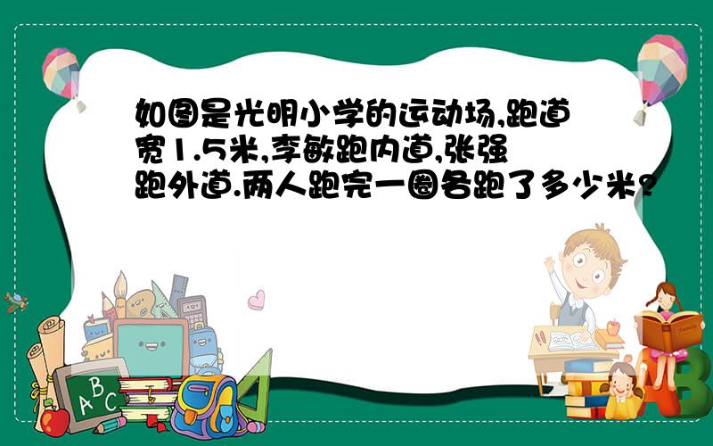 如图是光明小学的运动场,跑道宽1.5米,李敏跑内道,张强跑外道.两人跑完一圈各跑了多少米?