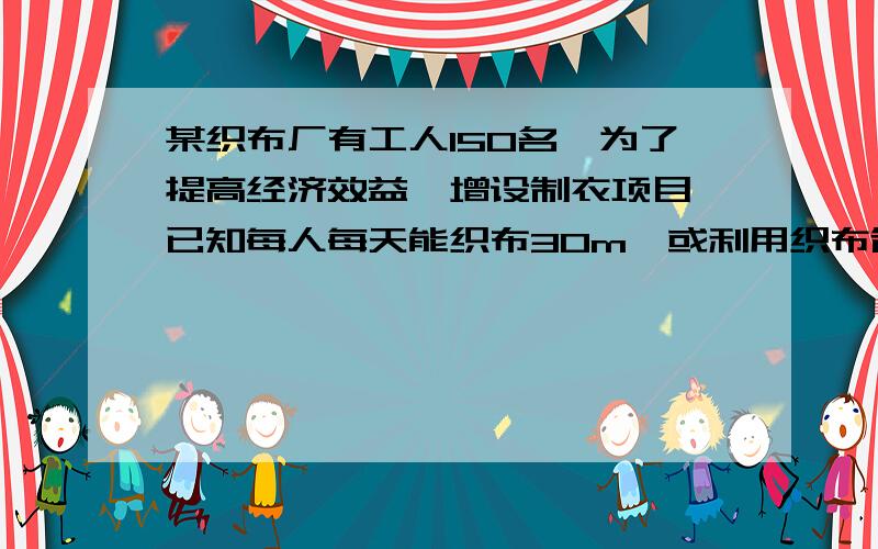 某织布厂有工人150名,为了提高经济效益,增设制衣项目,已知每人每天能织布30m,或利用织布制衣4件,制衣一件需用布1.5m,将布直接出售,每米布可获利2元,将布制成衣后出售,每件可获利25元,若每