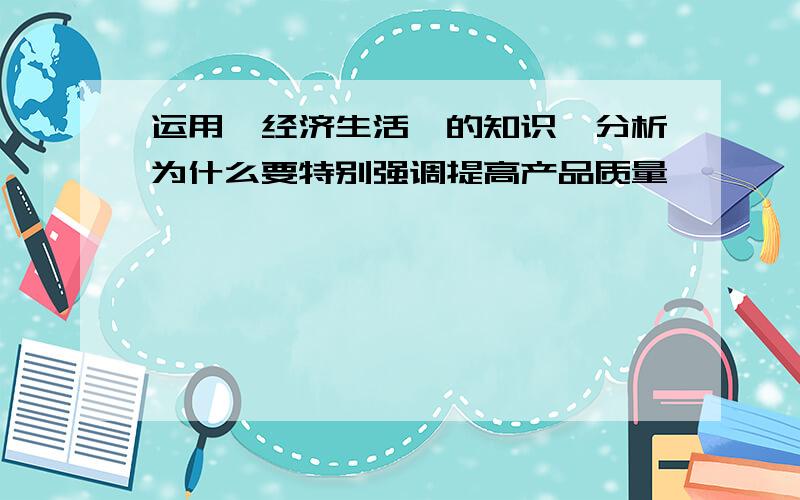 运用《经济生活》的知识,分析为什么要特别强调提高产品质量