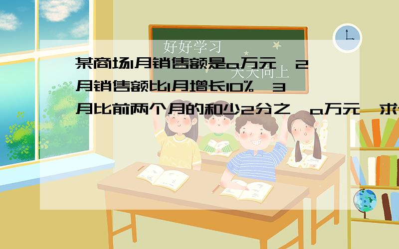 某商场1月销售额是a万元,2月销售额比1月增长10%,3月比前两个月的和少2分之一a万元,求该商场第一季度（就是1、2、3月份）总销售额.若a=100,则该商场第一季度总销售额多少万元?