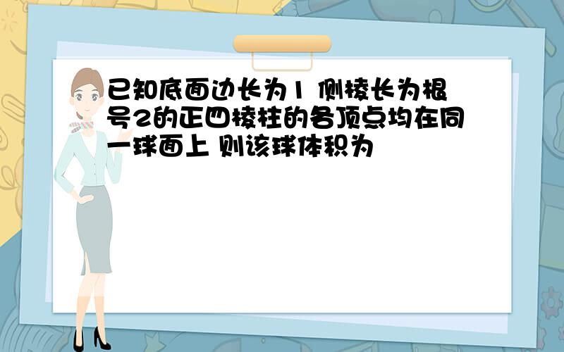 已知底面边长为1 侧棱长为根号2的正四棱柱的各顶点均在同一球面上 则该球体积为