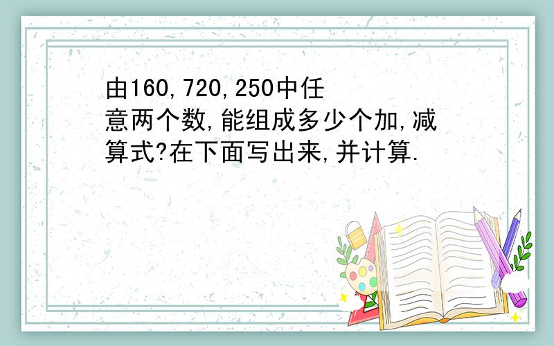 由160,720,250中任意两个数,能组成多少个加,减算式?在下面写出来,并计算.