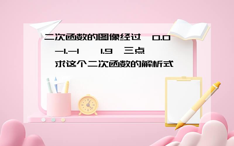 二次函数的图像经过【0.0】【-1.-1】【1.9】三点,求这个二次函数的解析式