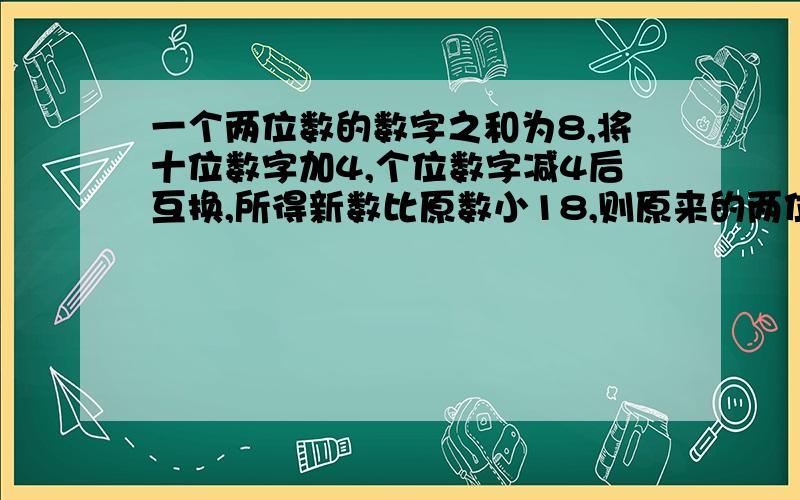 一个两位数的数字之和为8,将十位数字加4,个位数字减4后互换,所得新数比原数小18,则原来的两位数是多少二元一次方程组