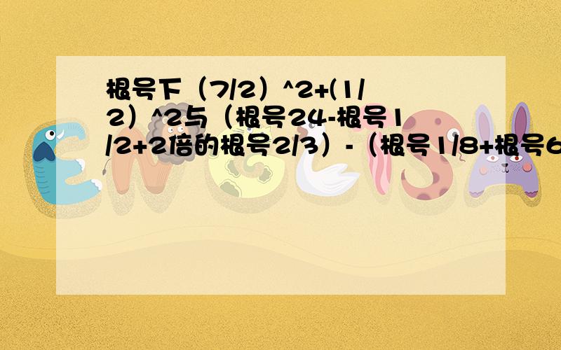 根号下（7/2）^2+(1/2）^2与（根号24-根号1/2+2倍的根号2/3）-（根号1/8+根号6）