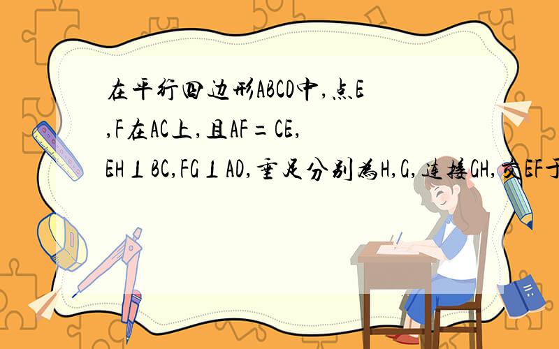 在平行四边形ABCD中,点E,F在AC上,且AF=CE,EH⊥BC,FG⊥AD,垂足分别为H,G,连接GH,交EF于点O,求证：GH与EF互相平分.