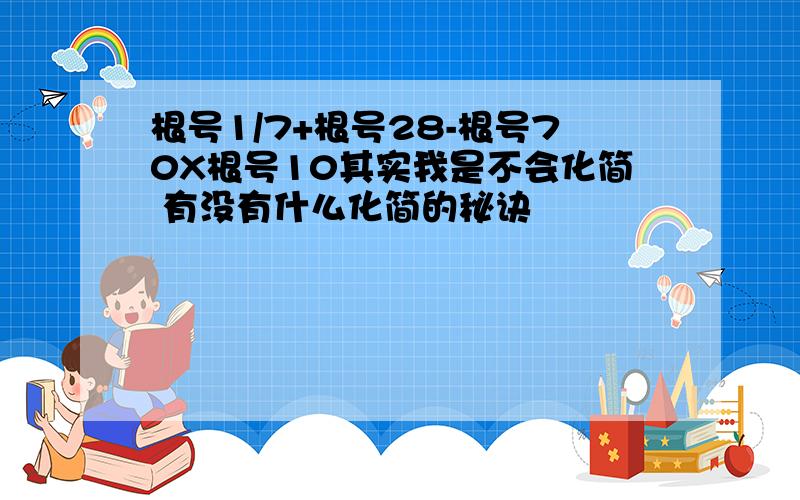 根号1/7+根号28-根号70X根号10其实我是不会化简 有没有什么化简的秘诀