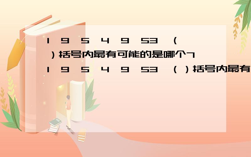 1,9,5,4,9,53,（）括号内最有可能的是哪个7,1,9,5,4,9,53,（）括号内最有可能的是哪个?A 13 B 25 C 41 D 37