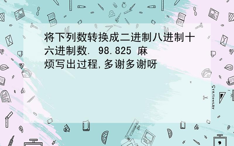 将下列数转换成二进制八进制十六进制数. 98.825 麻烦写出过程,多谢多谢呀