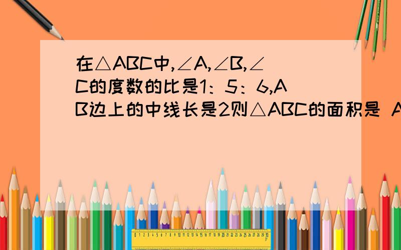 在△ABC中,∠A,∠B,∠C的度数的比是1：5：6,AB边上的中线长是2则△ABC的面积是 A3 B1 C4 D2点名理由