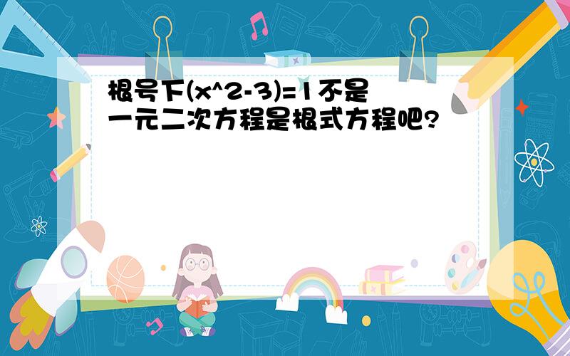 根号下(x^2-3)=1不是一元二次方程是根式方程吧?