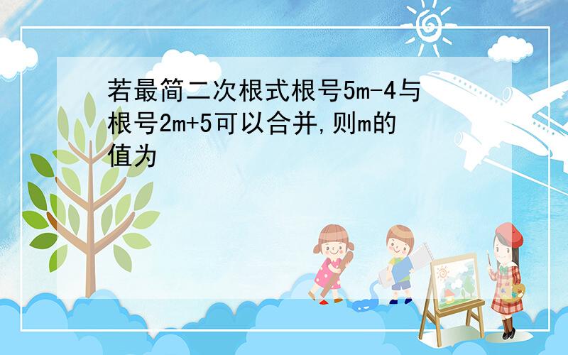 若最简二次根式根号5m-4与根号2m+5可以合并,则m的值为